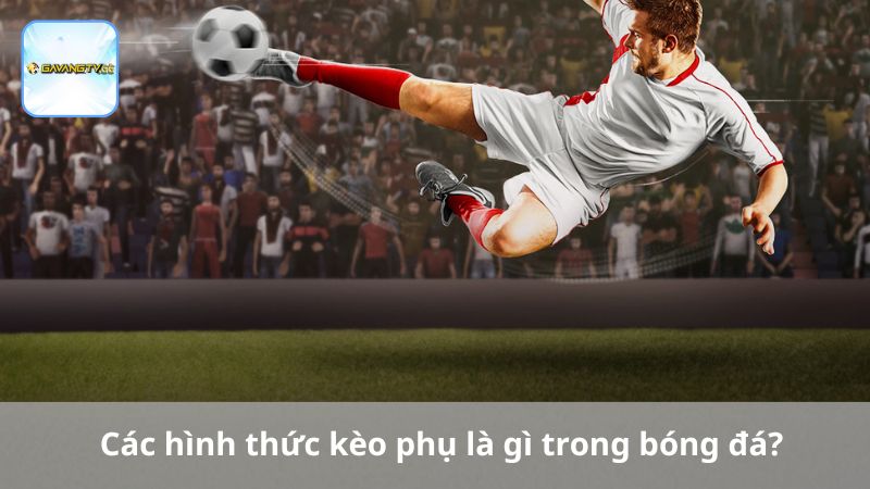 Các hình thức kèo phụ là gì trong bóng đá?